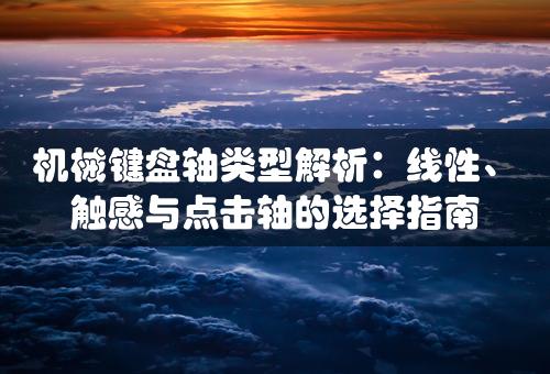 机械键盘轴类型解析：线性、触感与点击轴的选择指南