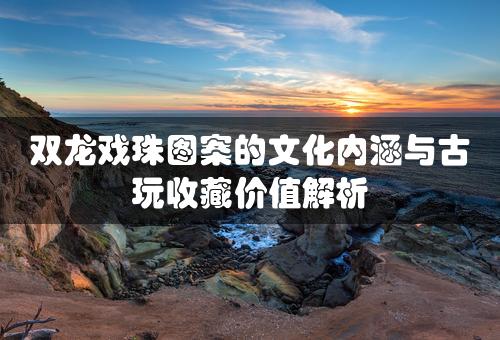 双龙戏珠图案的文化内涵与古玩收藏价值解析