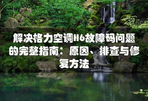 解决格力空调H6故障码问题的完整指南：原因、排查与修复方法