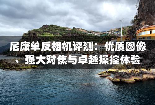 尼康单反相机评测：优质图像、强大对焦与卓越操控体验