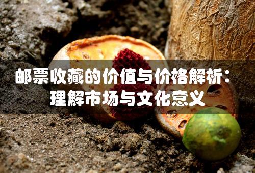 邮票收藏的价值与价格解析：理解市场与文化意义