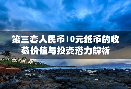 第三套人民币10元纸币的收藏价值与投资潜力解析