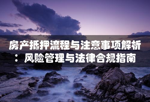 房产抵押流程与注意事项解析：风险管理与法律合规指南