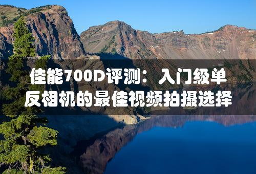 佳能700D评测：入门级单反相机的最佳视频拍摄选择