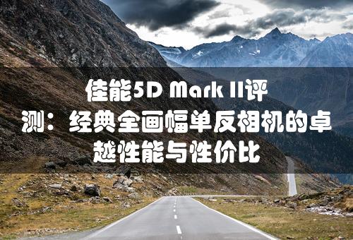 佳能5D Mark II评测：经典全画幅单反相机的卓越性能与性价比