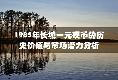 1985年长城一元硬币的历史价值与市场潜力分析