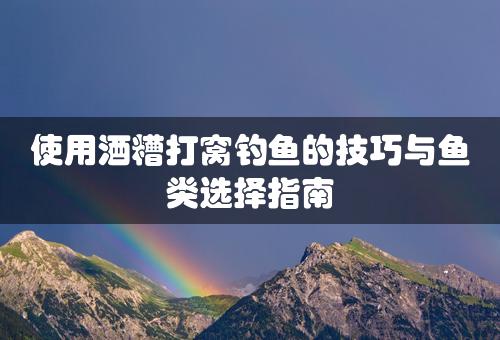 使用酒糟打窝钓鱼的技巧与鱼类选择指南