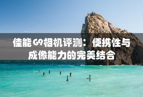 佳能G9相机评测：便携性与成像能力的完美结合