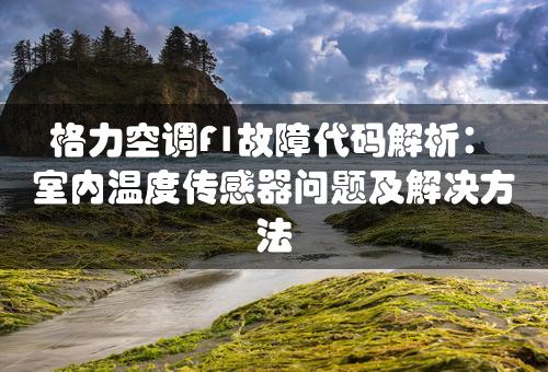 格力空调F1故障代码解析：室内温度传感器问题及解决方法