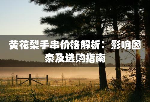 黄花梨手串价格解析：影响因素及选购指南