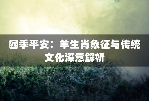 四季平安：羊生肖象征与传统文化深意解析