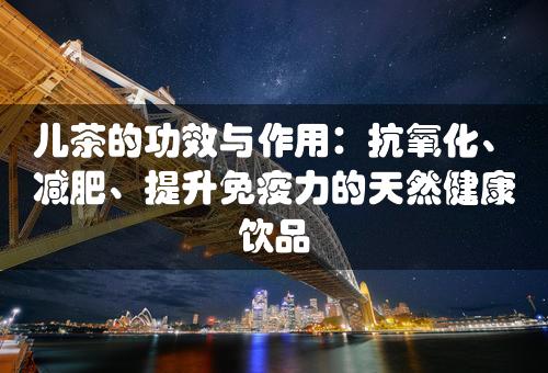 儿茶的功效与作用：抗氧化、减肥、提升免疫力的天然健康饮品