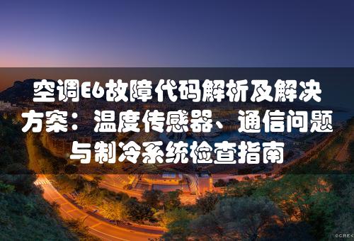 空调E6故障代码解析及解决方案：温度传感器、通信问题与制冷系统检查指南