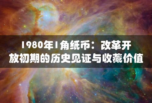 1980年1角纸币：改革开放初期的历史见证与收藏价值