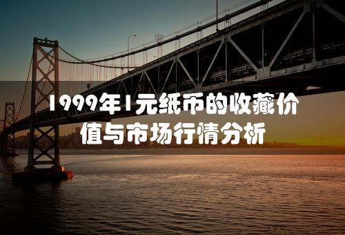 1999年1元纸币的收藏价值与市场行情分析