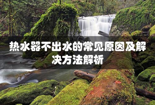 热水器不出水的常见原因及解决方法解析