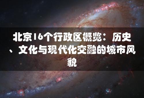 北京16个行政区概览：历史、文化与现代化交融的城市风貌