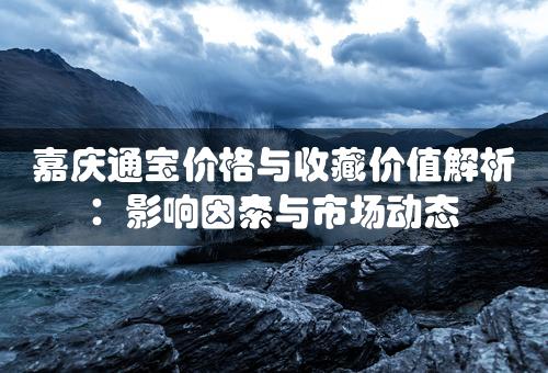 嘉庆通宝价格与收藏价值解析：影响因素与市场动态