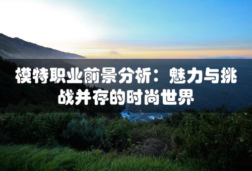 模特职业前景分析：魅力与挑战并存的时尚世界