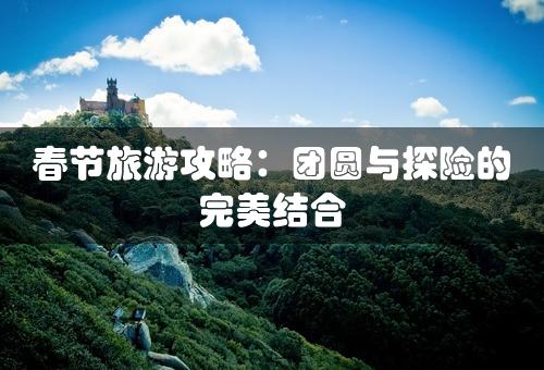 春节旅游攻略：团圆与探险的完美结合