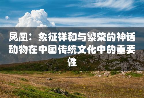 凤凰：象征祥和与繁荣的神话动物在中国传统文化中的重要性