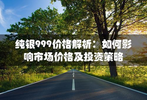 纯银999价格解析：如何影响市场价格及投资策略