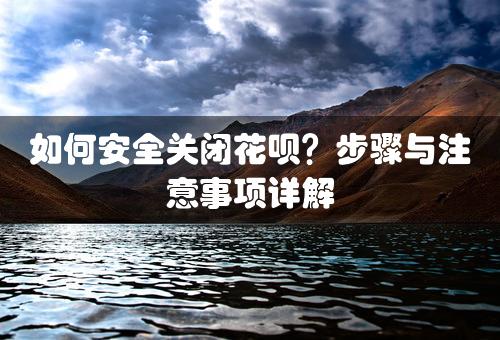 如何安全关闭花呗？步骤与注意事项详解