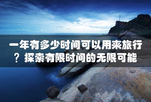 一年有多少时间可以用来旅行？探索有限时间的无限可能