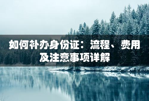 如何补办身份证：流程、费用及注意事项详解