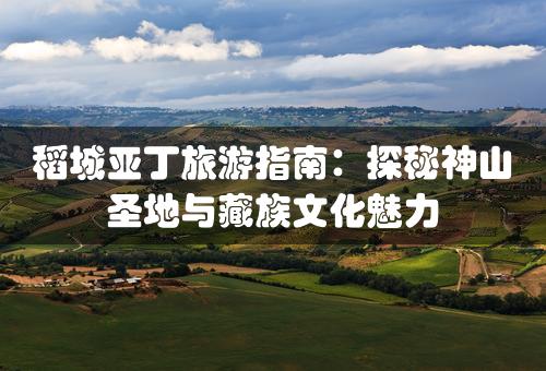 稻城亚丁旅游指南：探秘神山圣地与藏族文化魅力