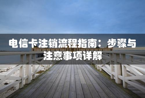 电信卡注销流程指南：步骤与注意事项详解