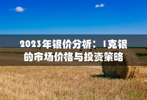 2023年银价分析：1克银的市场价格与投资策略