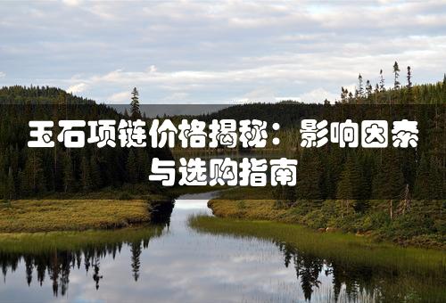 玉石项链价格揭秘：影响因素与选购指南