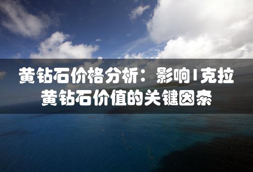 黄钻石价格分析：影响1克拉黄钻石价值的关键因素