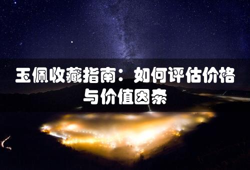 玉佩收藏指南：如何评估价格与价值因素