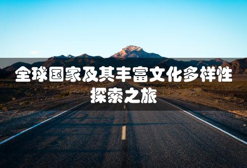 全球国家及其丰富文化多样性探索之旅