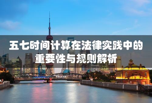 五七时间计算在法律实践中的重要性与规则解析