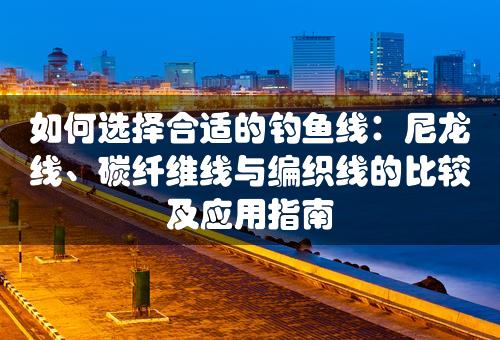 如何选择合适的钓鱼线：尼龙线、碳纤维线与编织线的比较及应用指南