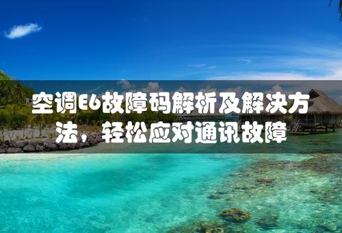 空调E6故障码解析及解决方法，轻松应对通讯故障