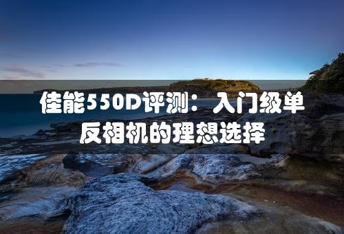 佳能550D评测：入门级单反相机的理想选择