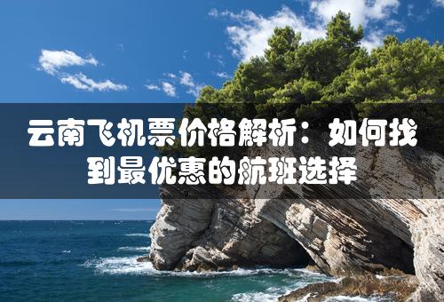 云南飞机票价格解析：如何找到最优惠的航班选择