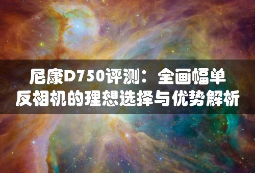 尼康D750评测：全画幅单反相机的理想选择与优势解析