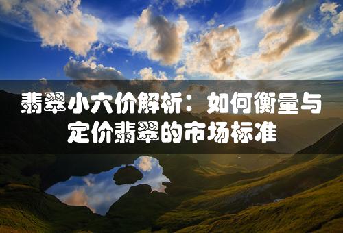 翡翠小六价解析：如何衡量与定价翡翠的市场标准