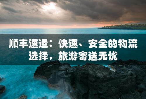 顺丰速运：快速、安全的物流选择，旅游寄送无忧