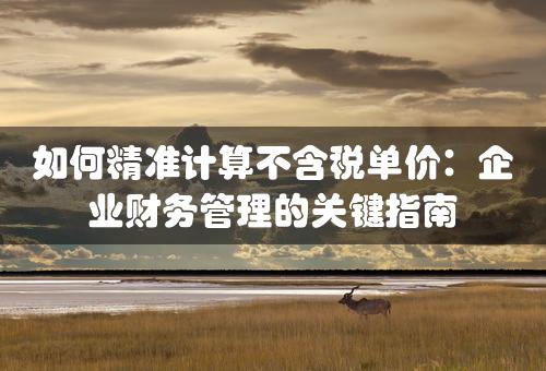 如何精准计算不含税单价：企业财务管理的关键指南