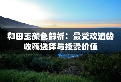 和田玉颜色解析：最受欢迎的收藏选择与投资价值