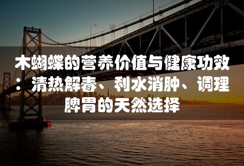 木蝴蝶的营养价值与健康功效：清热解毒、利水消肿、调理脾胃的天然选择