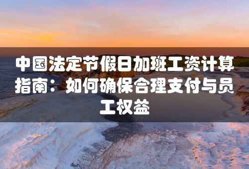 中国法定节假日加班工资计算指南：如何确保合理支付与员工权益