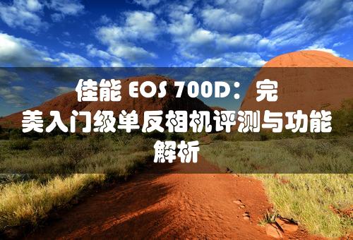 佳能 EOS 700D：完美入门级单反相机评测与功能解析