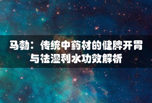 马勃：传统中药材的健脾开胃与祛湿利水功效解析